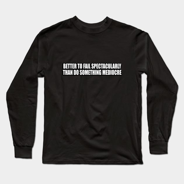 Better to fail spectacularly than do something mediocre Long Sleeve T-Shirt by DinaShalash
